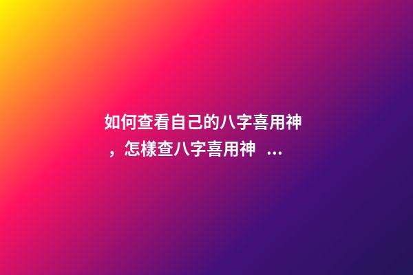如何查看自己的八字喜用神，怎樣查八字喜用神？ 八字中的喜用神怎么看-第1張-觀點-玄機派